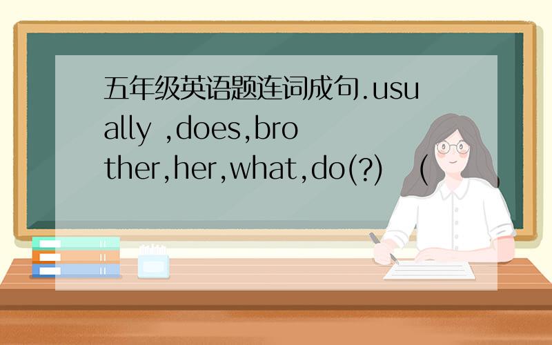 五年级英语题连词成句.usually ,does,brother,her,what,do(?)   (                       ）in,live,does,she,the,town,small（?）（            ）