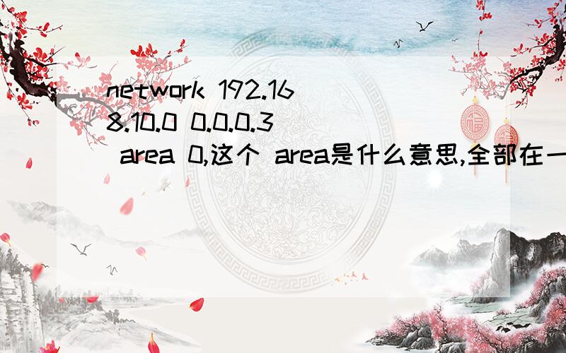 network 192.168.10.0 0.0.0.3 area 0,这个 area是什么意思,全部在一个area是什么意思如果有多个area 1，2 ，3 。分别代表是什么意思？