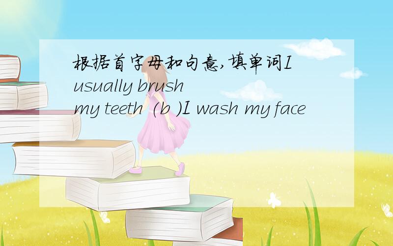 根据首字母和句意,填单词I usually brush my teeth (b )I wash my face