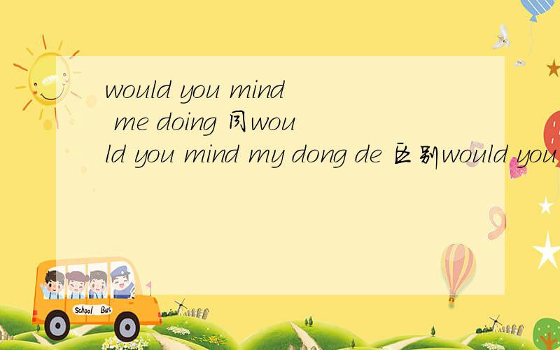 would you mind me doing 同would you mind my dong de 区别would you mind me doing 同would you mind my doing 的区别