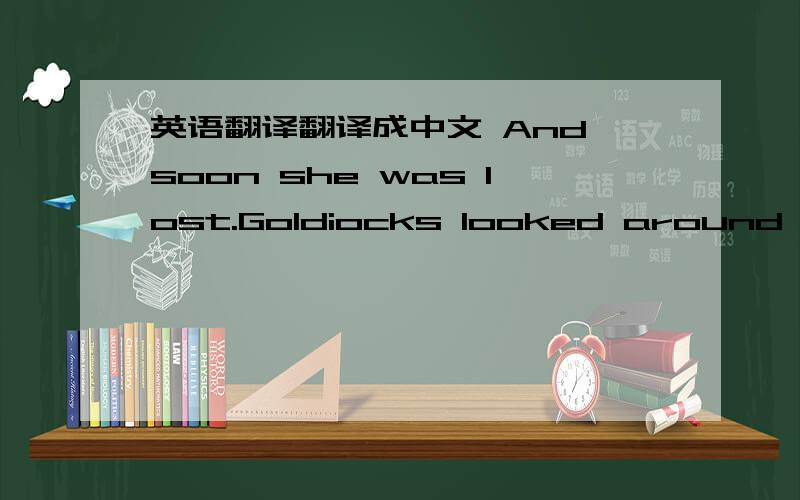 英语翻译翻译成中文 And soon she was lost.Goldiocks looked around her.