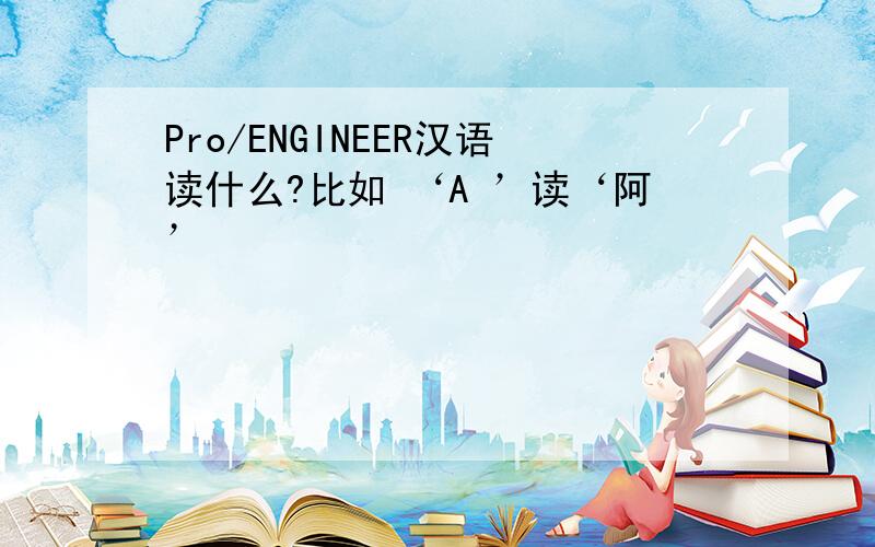 Pro/ENGINEER汉语读什么?比如 ‘A ’读‘阿’
