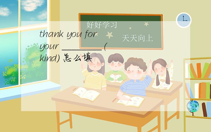 thank you for your ________(kind） 怎么填