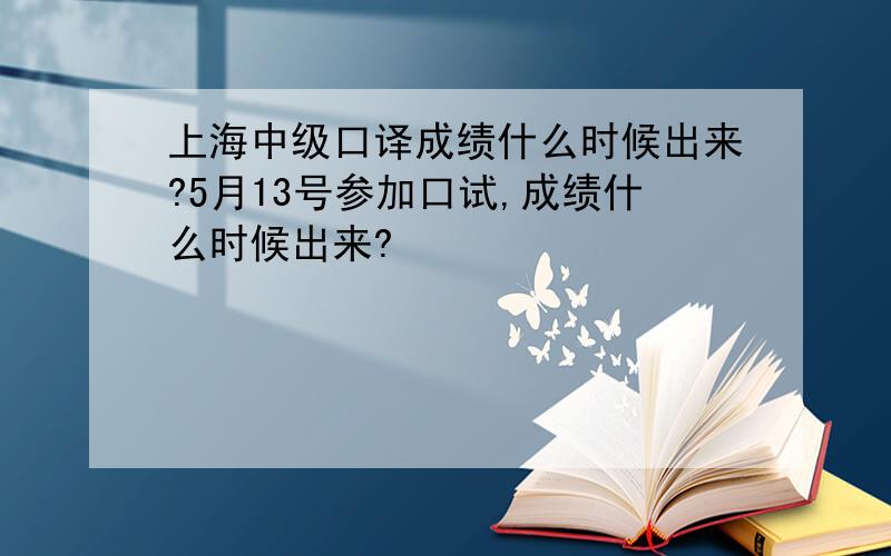 上海中级口译成绩什么时候出来?5月13号参加口试,成绩什么时候出来?