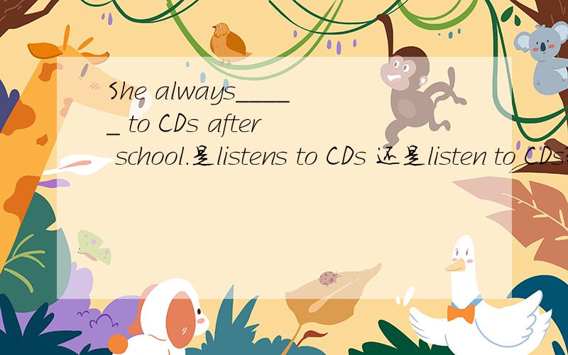 She always_____ to CDs after school.是listens to CDs 还是listen to CDs?