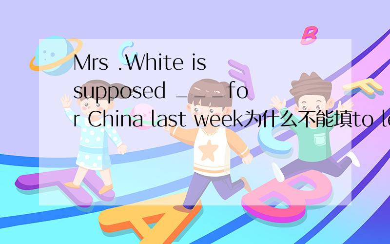 Mrs .White is supposed ___for China last week为什么不能填to leave理由哦