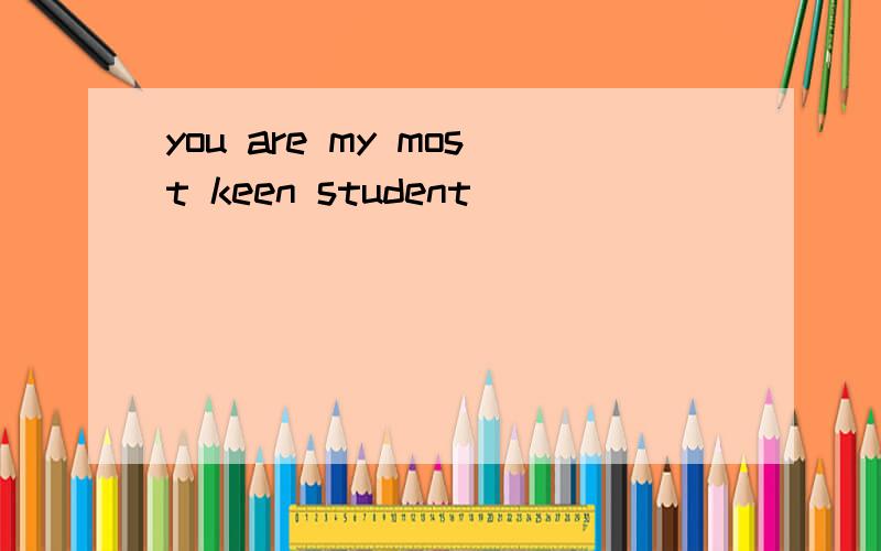you are my most keen student