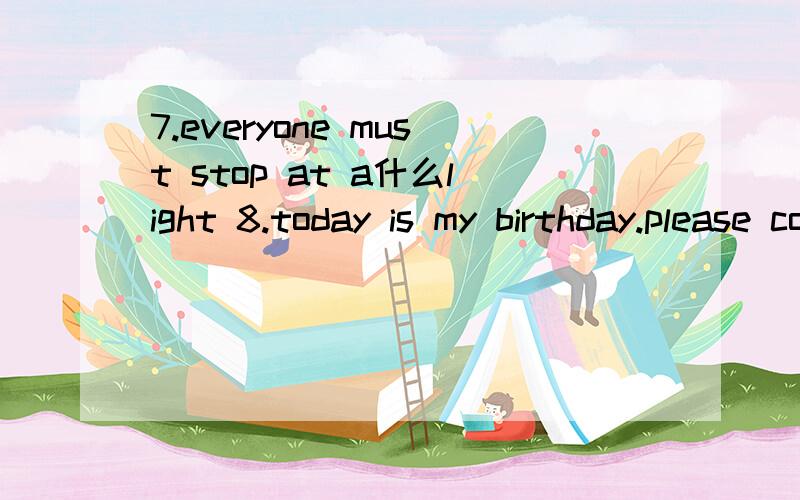 7.everyone must stop at a什么light 8.today is my birthday.please come to my 什么Party