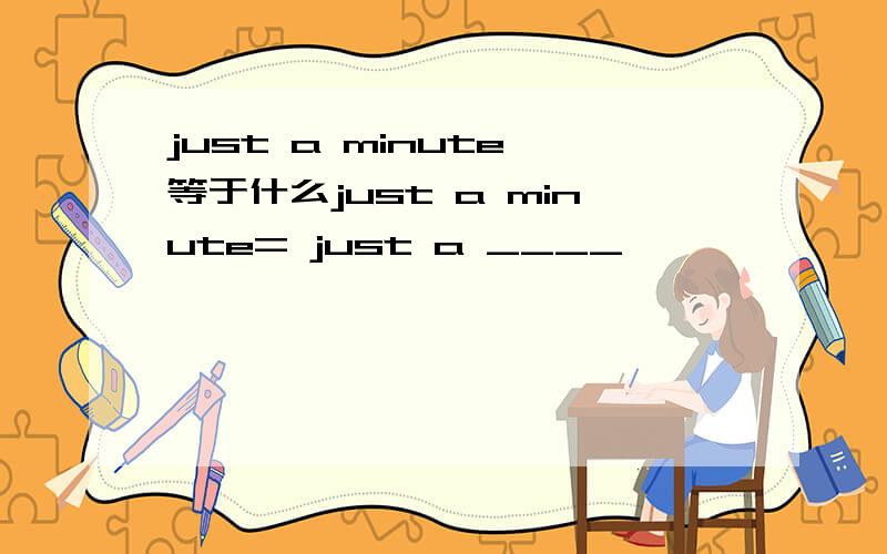 just a minute 等于什么just a minute= just a ____