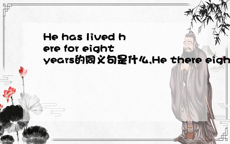He has lived here for eight years的同义句是什么,He there eight yearsHe has lived here for eight years的同义句是什么，He中间填三个词 there eight years