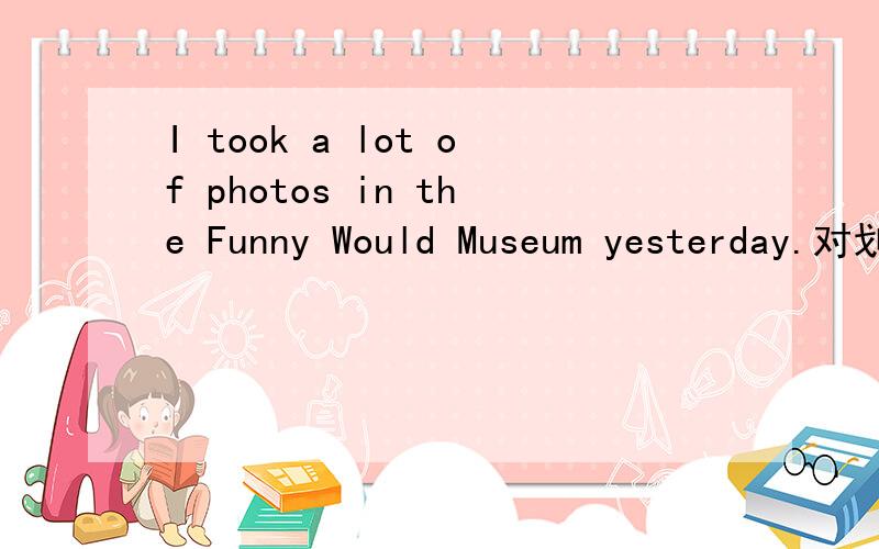 I took a lot of photos in the Funny Would Museum yesterday.对划线部分提问——————————— in the Funny Would Museum yesterday