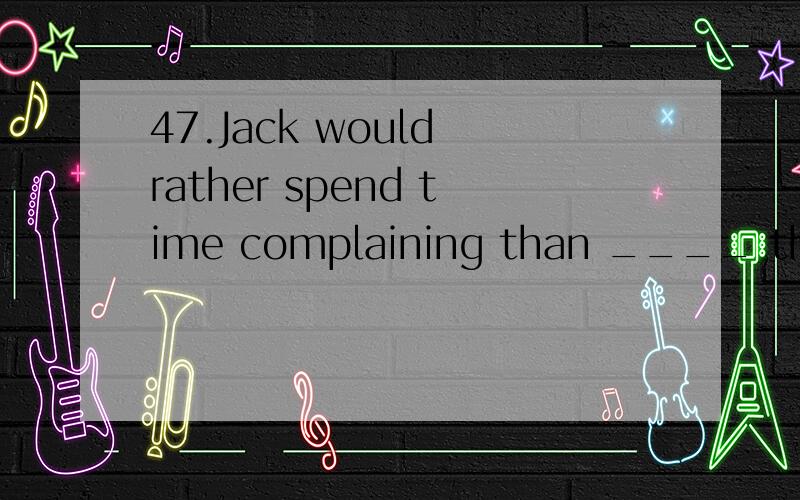 47.Jack would rather spend time complaining than ____ the problem by himself.A.solveB.solvedC.solvesD.to solve请分析考点及解题思路（对于高手来讲这道题很容易,可对我却是有点难,请回答下其他答案为何不可?）