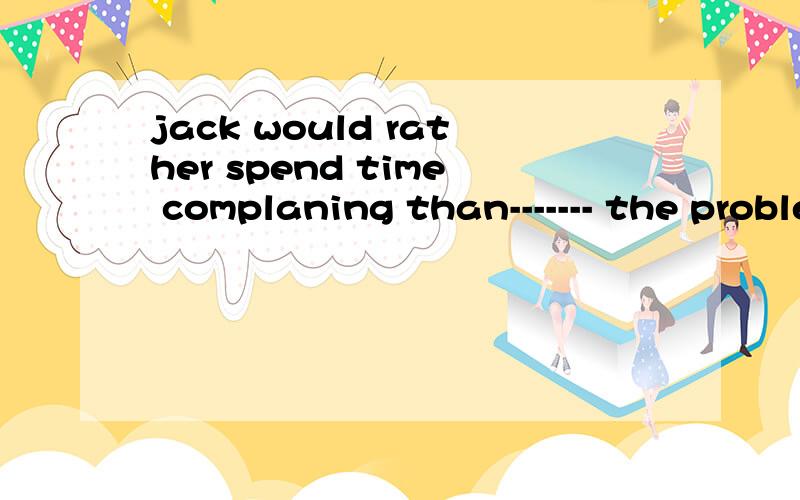 jack would rather spend time complaning than------- the problem by himselfA solve B solved C solves D to solve 答案是A为什么?我选的是C这里不是单数吗