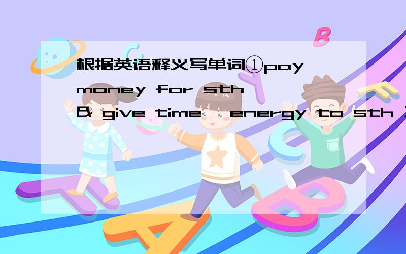 根据英语释义写单词①pay money for sth & give time ,energy to sth ;pass②biggest in number ,amount,etc