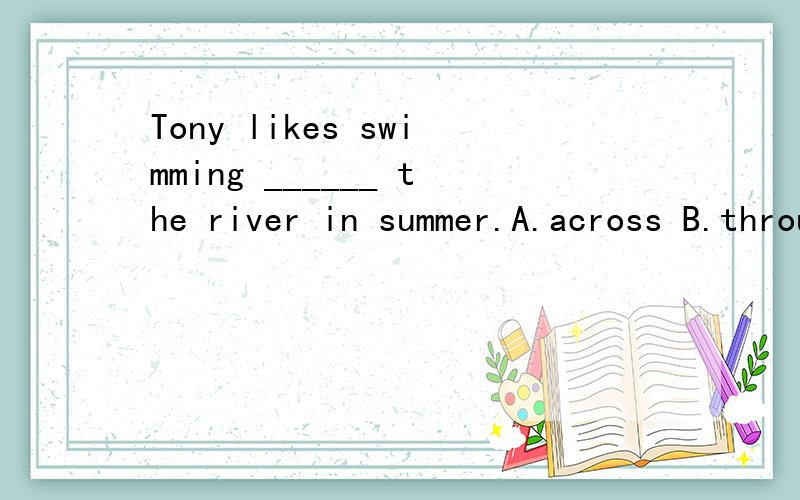 Tony likes swimming ______ the river in summer.A.across B.through C.over