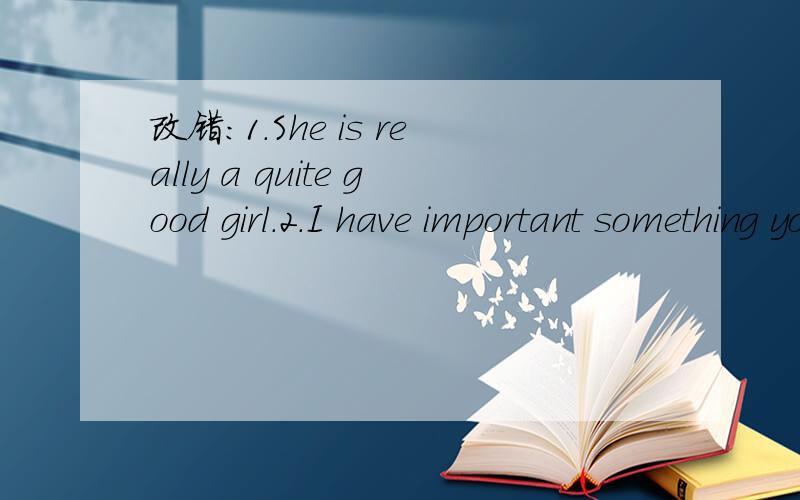 改错:1.She is really a quite good girl.2.I have important something yo tell you.
