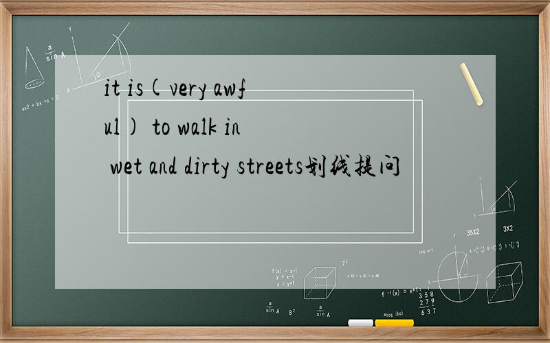 it is(very awful) to walk in wet and dirty streets划线提问