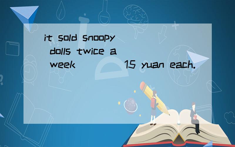 it sold snoopy dolls twice a week____ 15 yuan each.