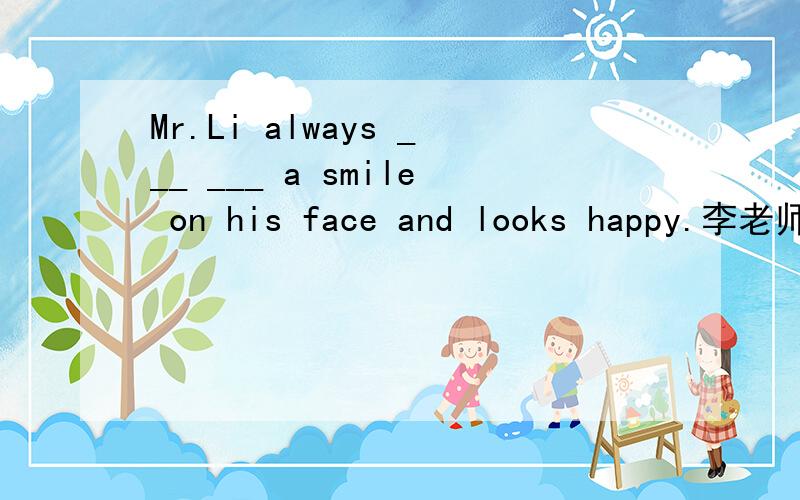 Mr.Li always ___ ___ a smile on his face and looks happy.李老师总是面带微笑,看起来很开心.
