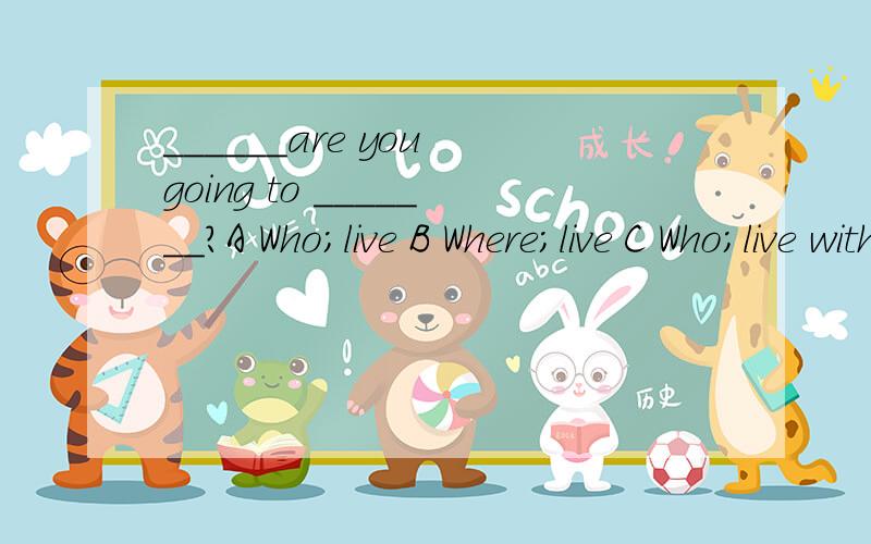 ______are you going to _______?A Who;live B Where;live C Who;live with D Where;live with 为什么不能用C?