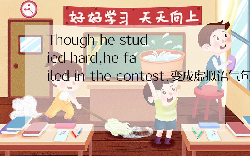 Though he studied hard,he failed in the contest.变成虚拟语气句式.