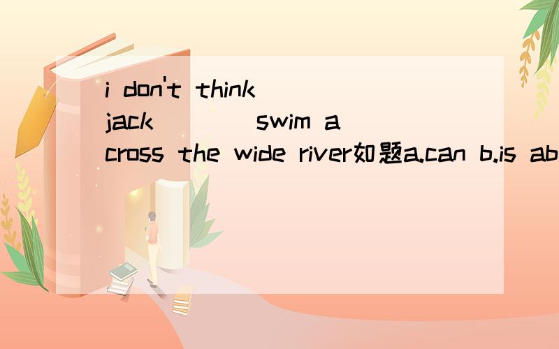 i don't think jack____swim across the wide river如题a.can b.is able to