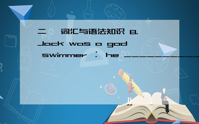 二、 词汇与语法知识 8. Jack was a god swimmer ； he __________ swim across the river .A. would B. might C. should D. was able to  看一下我翻的可以吗?谢谢!  Jack是一个游泳的人,他能够游过小河.  书后答案：D  我