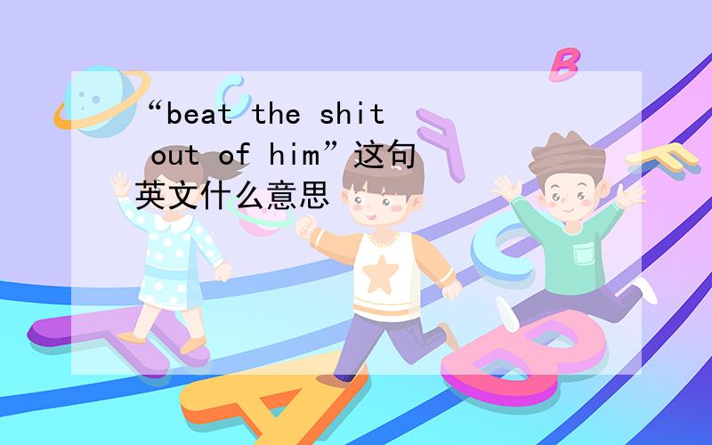 “beat the shit out of him”这句英文什么意思