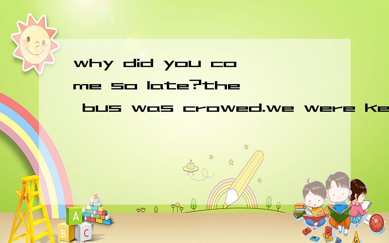 why did you come so late?the bus was crowed.we were kept for half an hour.为什么用were kept?