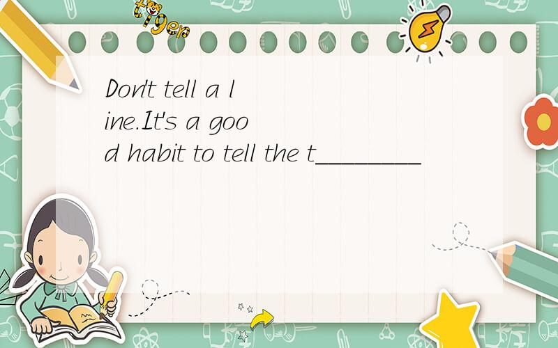 Don't tell a line.It's a good habit to tell the t________