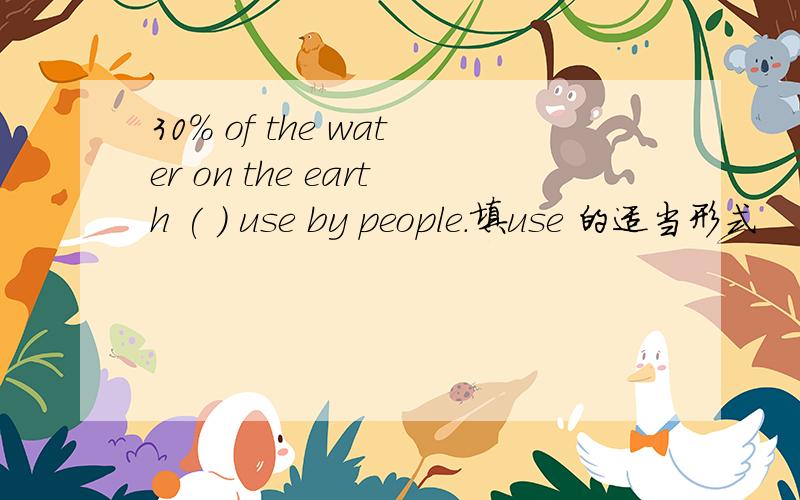 30% of the water on the earth ( ) use by people.填use 的适当形式