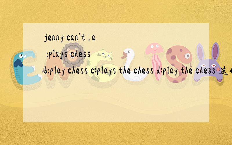 jenny can't .a ：plays chess b：play chess c:plays the chess d:play the chess 选什么?