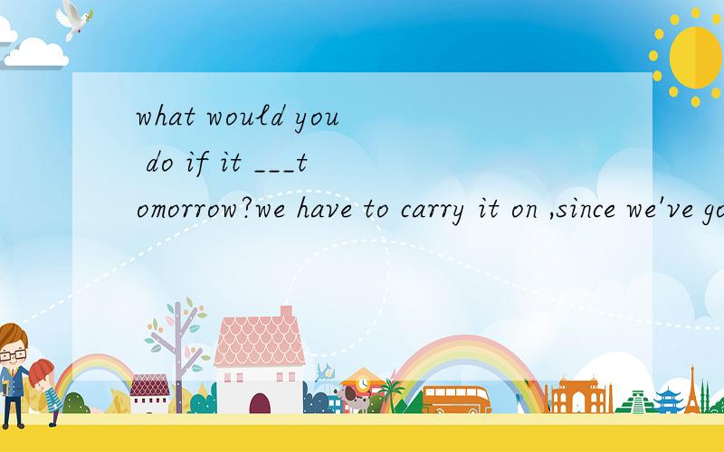 what would you do if it ___tomorrow?we have to carry it on ,since we've got everything ready.A rainB rainsC will rain D is raining为什么不用rain原型