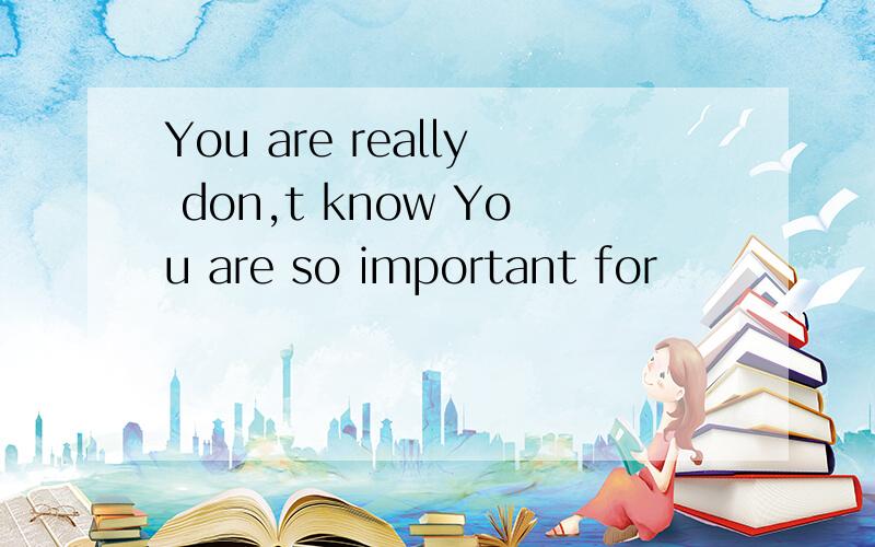 You are really don,t know You are so important for