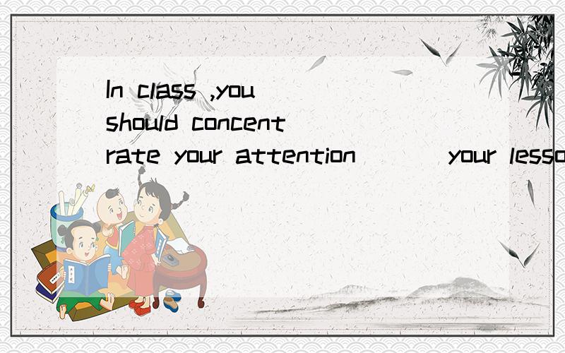 In class ,you should concentrate your attention ___your lessonsA.to B.On C.for D.of纠结pay attention toconcentrate ...on选A还是选B呢?又有人说选C.