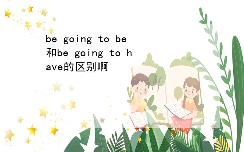 be going to be和be going to have的区别啊