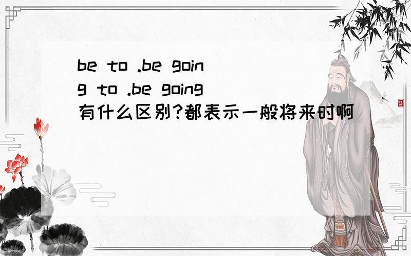 be to .be going to .be going有什么区别?都表示一般将来时啊