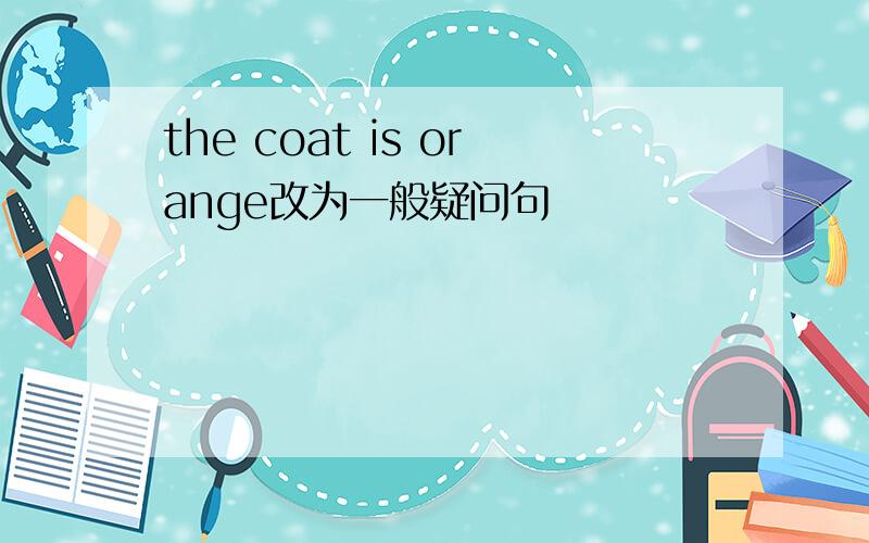 the coat is orange改为一般疑问句