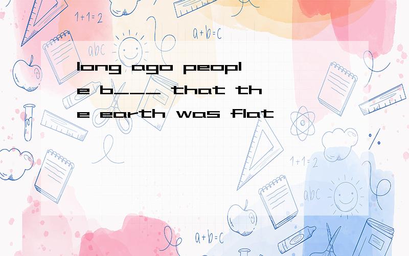 long ago people b___ that the earth was flat