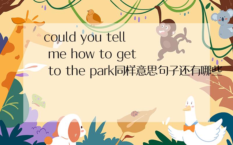 could you tell me how to get to the park同样意思句子还有哪些