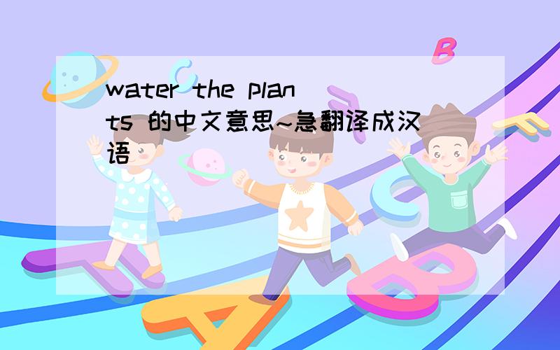water the plants 的中文意思~急翻译成汉语