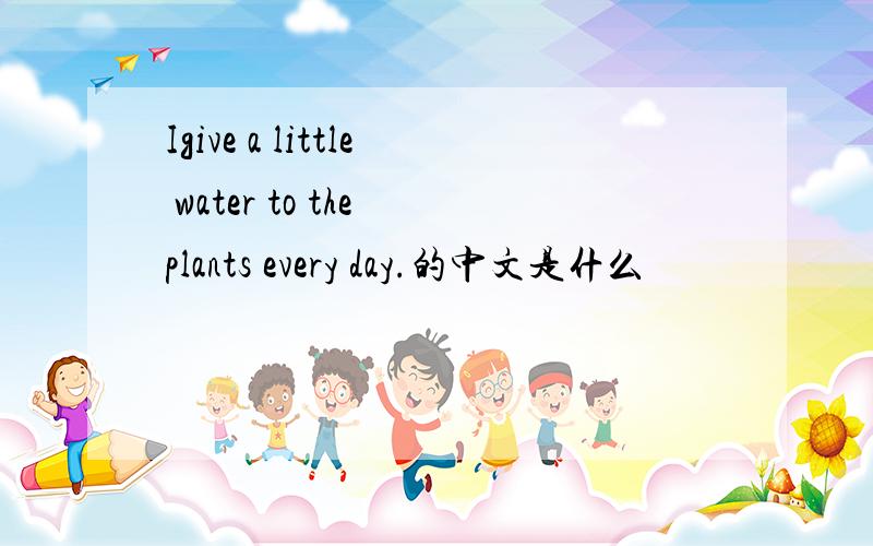 Igive a little water to the plants every day.的中文是什么