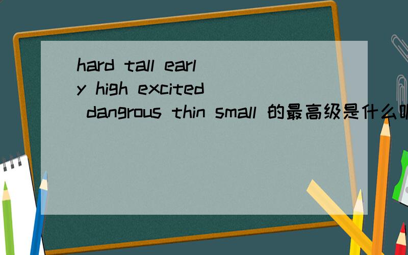 hard tall early high excited dangrous thin small 的最高级是什么呢?最高级不是比较级!