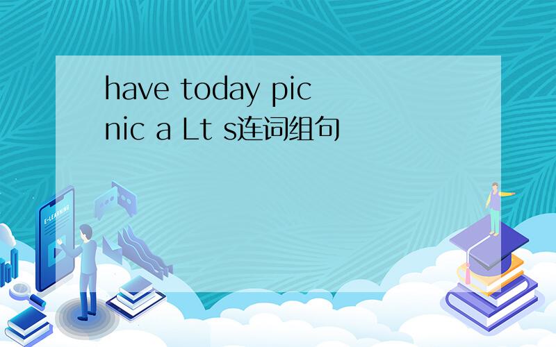 have today picnic a Lt s连词组句