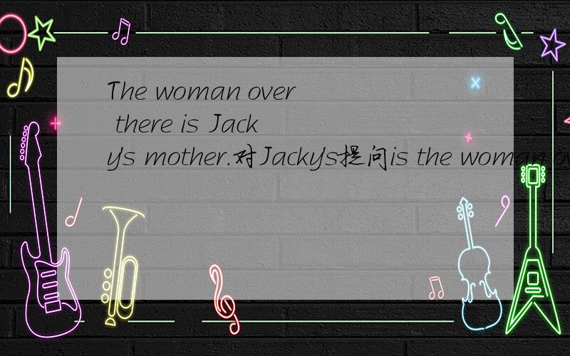 The woman over there is Jacky's mother.对Jacky's提问is the woman over there?