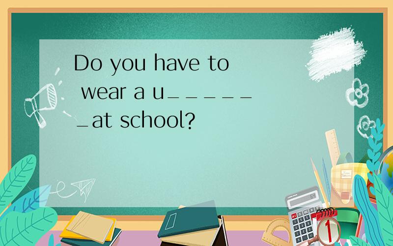 Do you have to wear a u______at school?