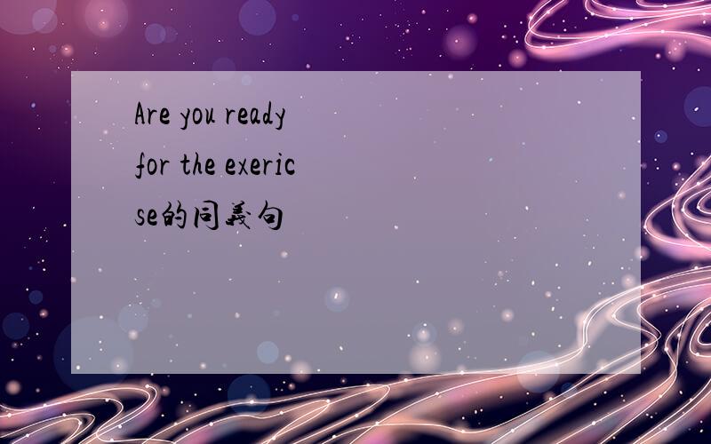 Are you ready for the exericse的同义句
