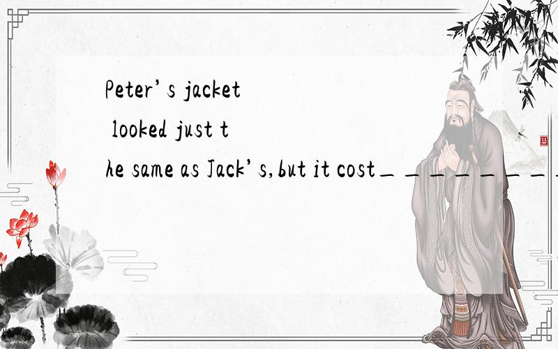 Peter’s jacket looked just the same as Jack’s,but it cost________his.A．as much twice as　B.twice as much as C．much as twice as D.as twice much as