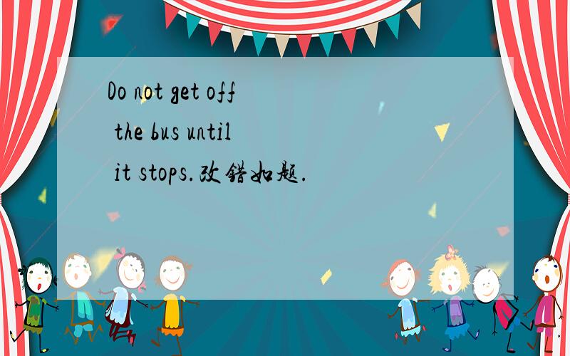 Do not get off the bus until it stops.改错如题.