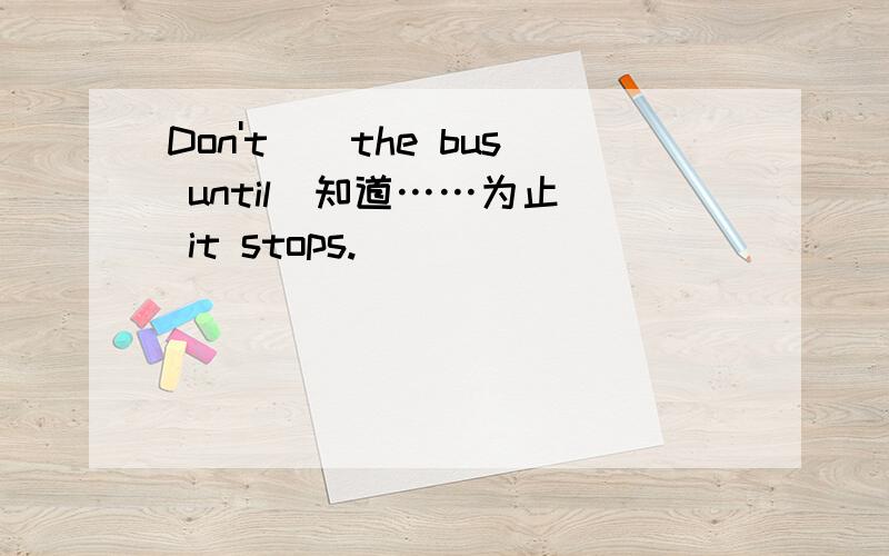 Don't()the bus until(知道……为止) it stops.